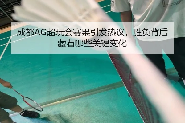 成都AG超玩会赛果引发热议，胜负背后藏着哪些关键变化